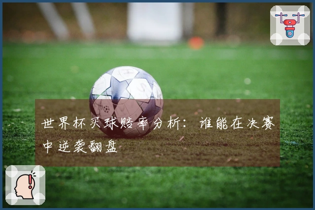 世界杯买球赔率分析：谁能在决赛中逆袭翻盘