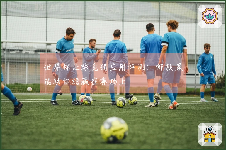 世界杯让球竞猜应用评测：哪款最能助你稳赢在赛场上