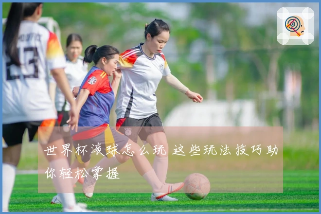 世界杯滚球怎么玩 这些玩法技巧助你轻松掌握