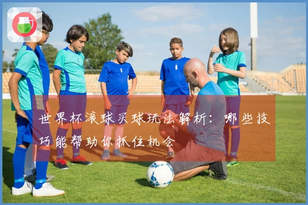 世界杯滚球买球玩法解析：哪些技巧能帮助你抓住机会