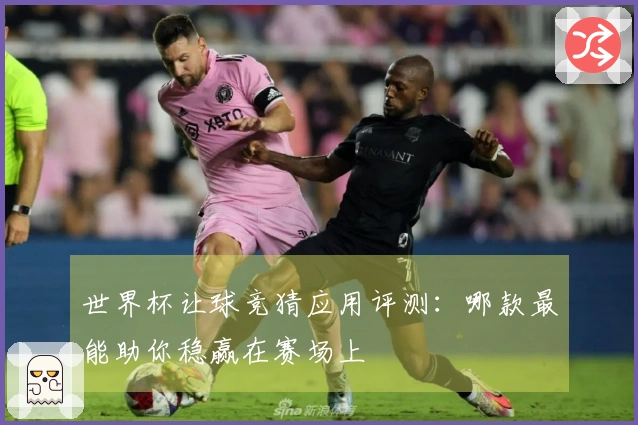 世界杯让球竞猜应用评测：哪款最能助你稳赢在赛场上